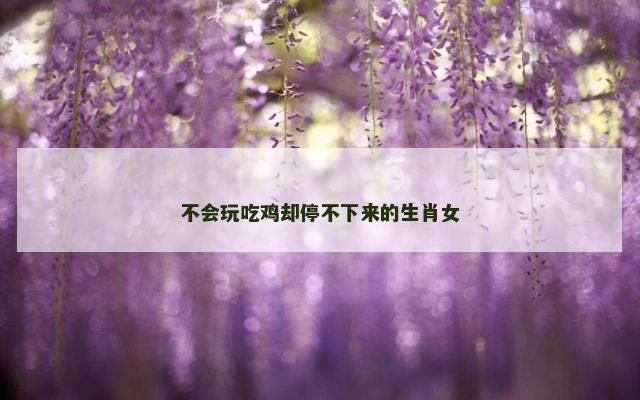 不会玩吃鸡却停不下来的生肖女