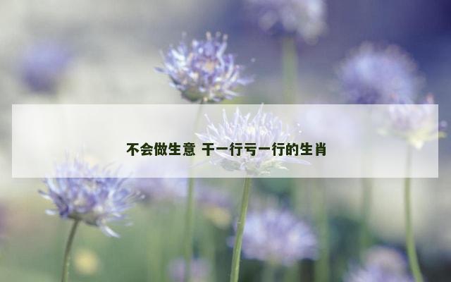 不会做生意 干一行亏一行的生肖