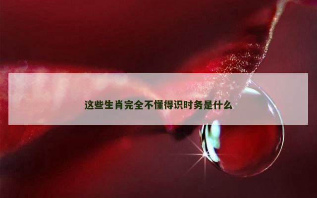 这些生肖完全不懂得识时务是什么