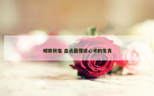 明察秋毫 盘点最懂读心术的生肖