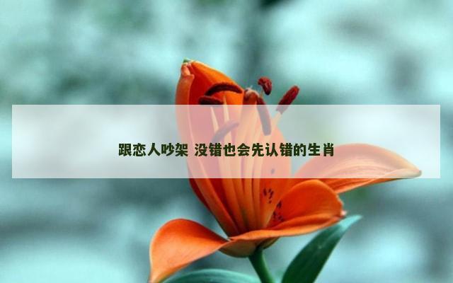 跟恋人吵架 没错也会先认错的生肖