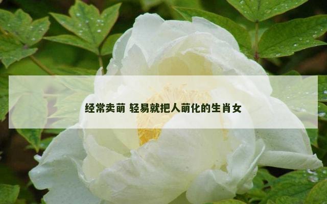 经常卖萌 轻易就把人萌化的生肖女