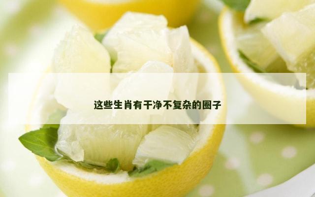 这些生肖有干净不复杂的圈子