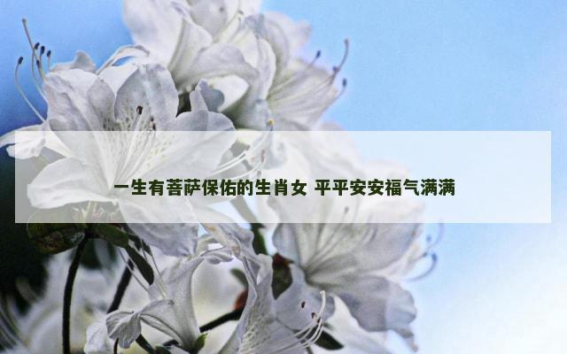 一生有菩萨保佑的生肖女 平平安安福气满满