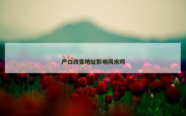 户口改变地址影响风水吗
