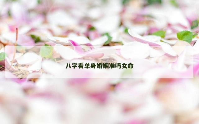 八字看单身婚姻准吗女命