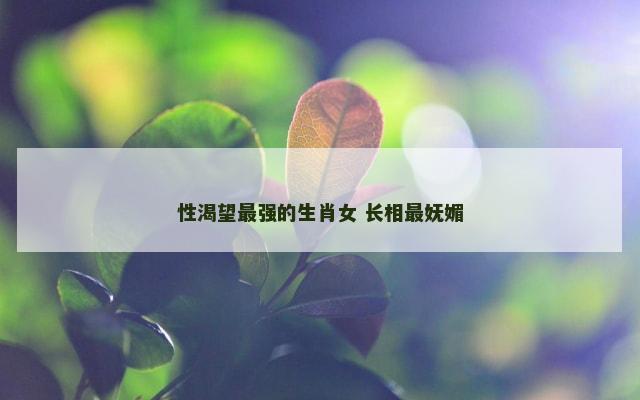 性渴望最强的生肖女 长相最妩媚