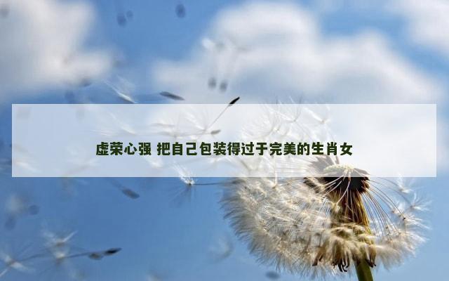 虚荣心强 把自己包装得过于完美的生肖女
