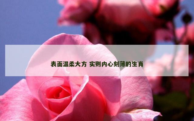 表面温柔大方 实则内心刻薄的生肖