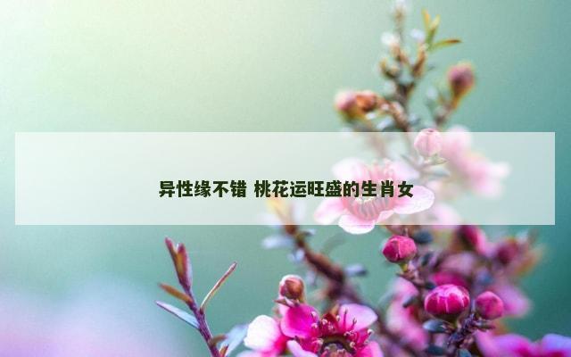 异性缘不错 桃花运旺盛的生肖女