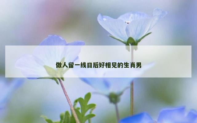 做人留一线日后好相见的生肖男