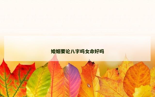 婚姻要论八字吗女命好吗