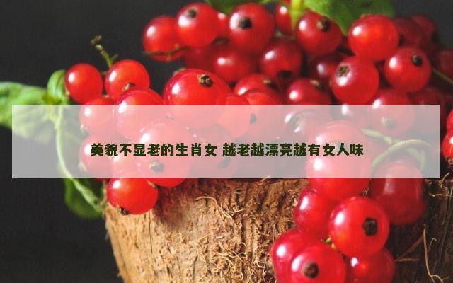 美貌不显老的生肖女 越老越漂亮越有女人味
