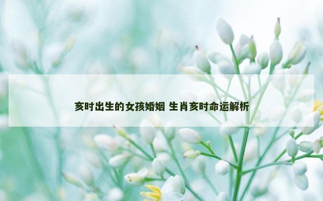 亥时出生的女孩婚姻 生肖亥时命运解析