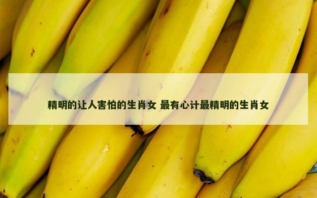 精明的让人害怕的生肖女 最有心计最精明的生肖女