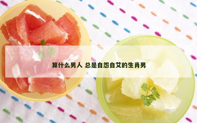 算什么男人 总是自怨自艾的生肖男