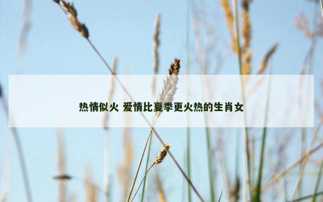 热情似火 爱情比夏季更火热的生肖女
