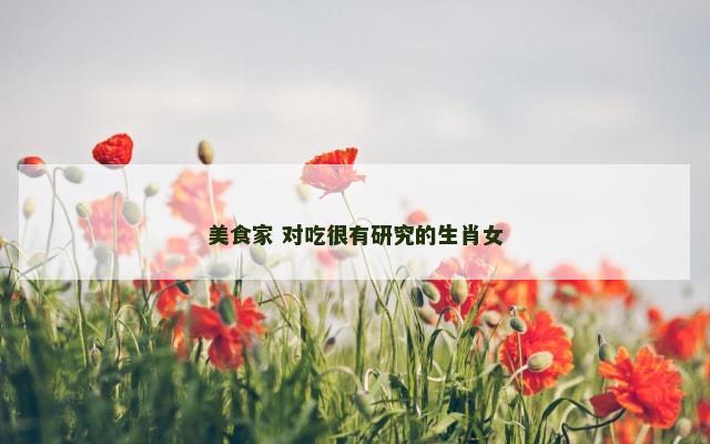 美食家 对吃很有研究的生肖女