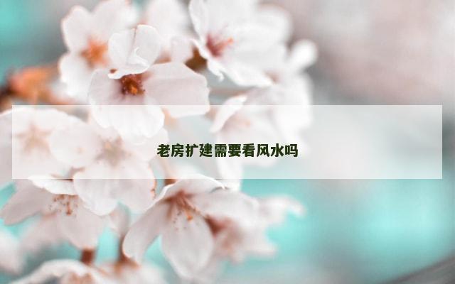 老房扩建需要看风水吗