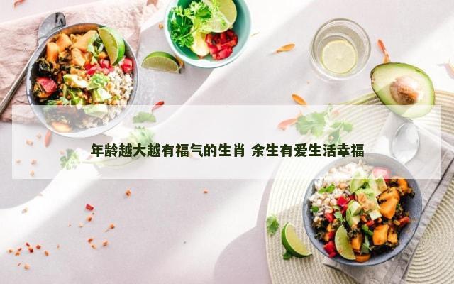 年龄越大越有福气的生肖 余生有爱生活幸福