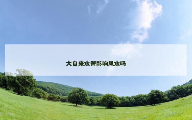 大自来水管影响风水吗
