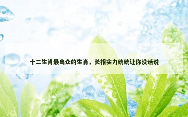 十二生肖最出众的生肖，长相实力统统让你没话说