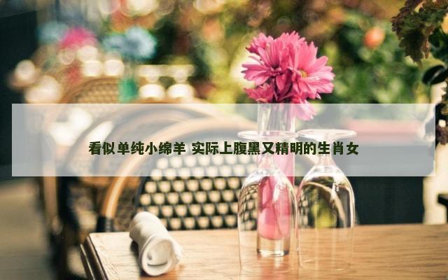 看似单纯小绵羊 实际上腹黑又精明的生肖女
