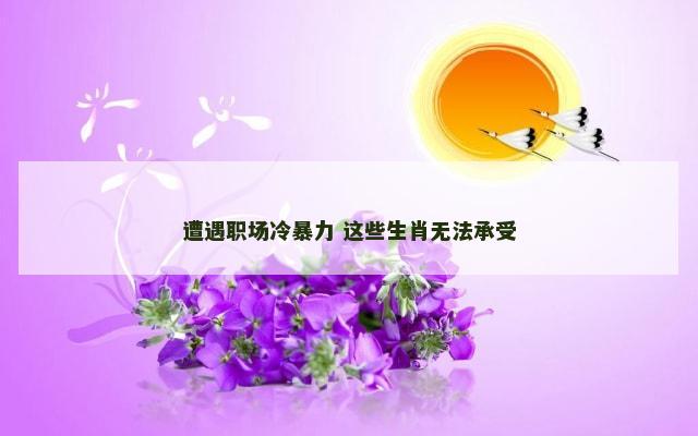 遭遇职场冷暴力 这些生肖无法承受