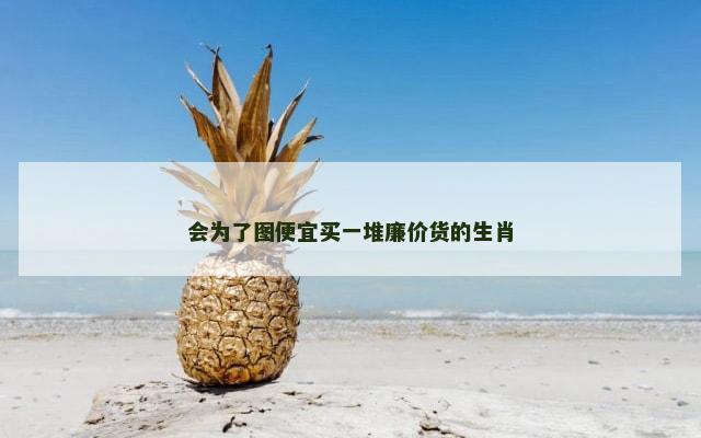 会为了图便宜买一堆廉价货的生肖