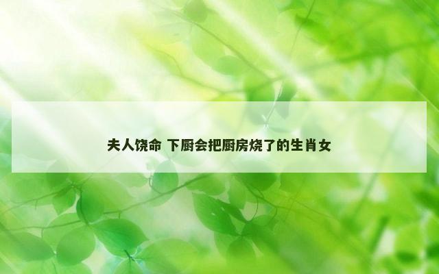 夫人饶命 下厨会把厨房烧了的生肖女