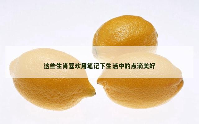 这些生肖喜欢用笔记下生活中的点滴美好