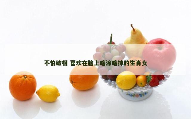 不怕破相 喜欢在脸上瞎涂瞎抹的生肖女