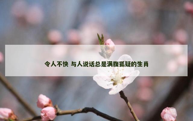 令人不快 与人说话总是满腹狐疑的生肖