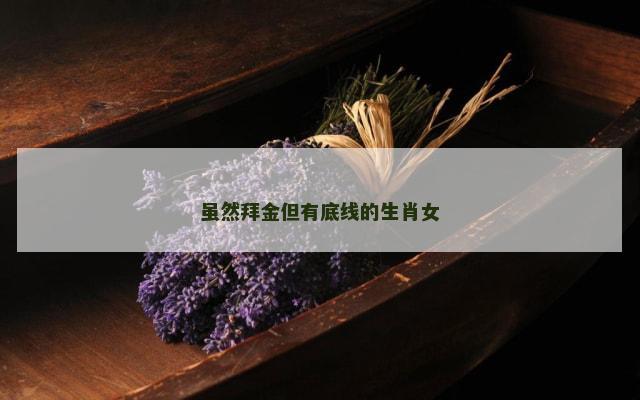 虽然拜金但有底线的生肖女