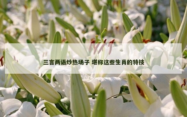 三言两语炒热场子 堪称这些生肖的特技