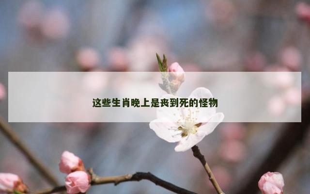 这些生肖晚上是丧到死的怪物