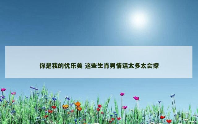 你是我的优乐美 这些生肖男情话太多太会撩