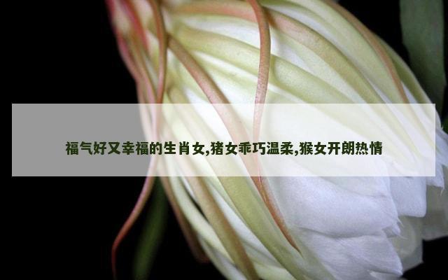 福气好又幸福的生肖女,猪女乖巧温柔,猴女开朗热情