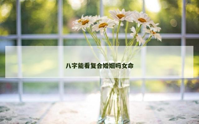八字能看复合婚姻吗女命