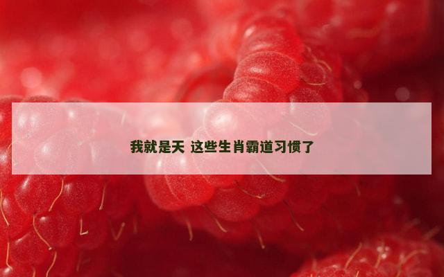 我就是天 这些生肖霸道习惯了