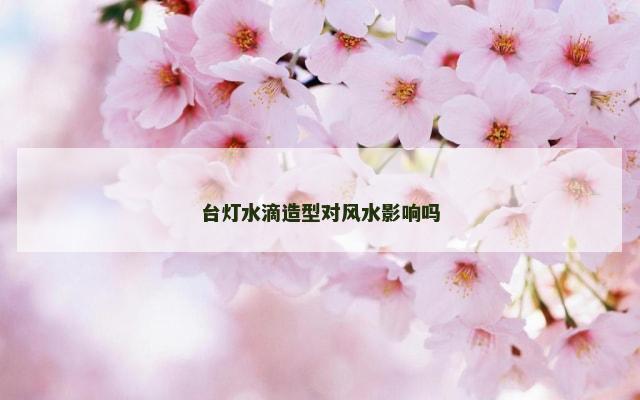 台灯水滴造型对风水影响吗