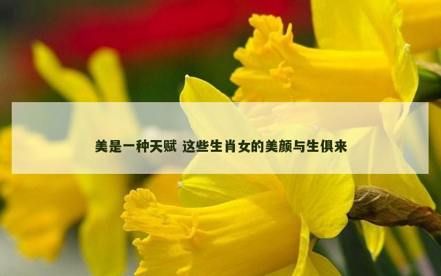 美是一种天赋 这些生肖女的美颜与生俱来