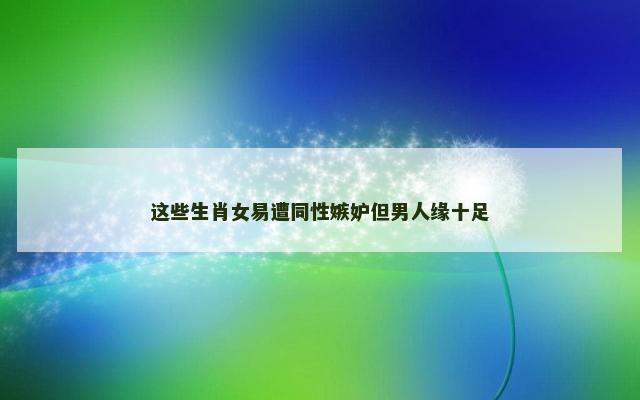 这些生肖女易遭同性嫉妒但男人缘十足