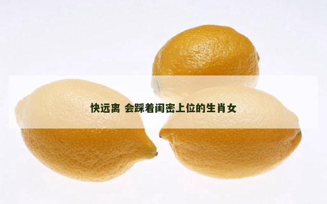 快远离 会踩着闺密上位的生肖女