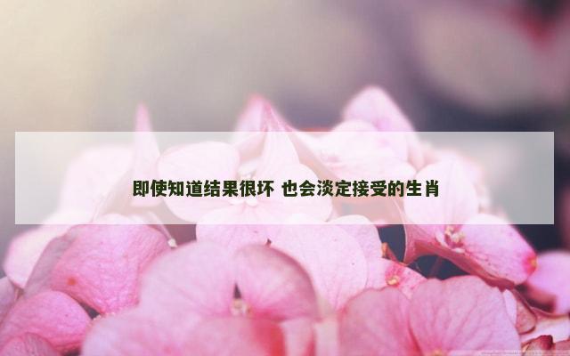 即使知道结果很坏 也会淡定接受的生肖