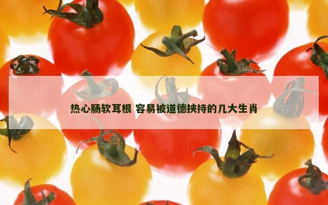热心肠软耳根 容易被道德挟持的几大生肖