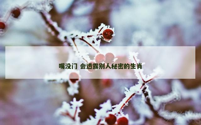 嘴没门 会透露别人秘密的生肖