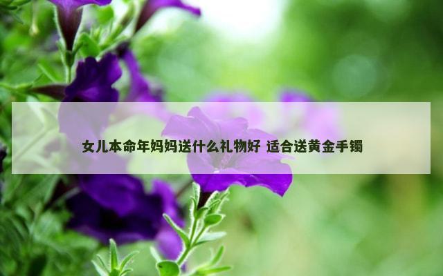 女儿本命年妈妈送什么礼物好 适合送黄金手镯
