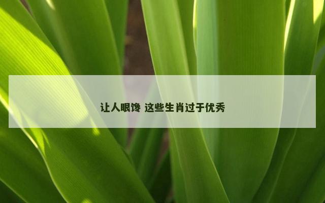 让人眼馋 这些生肖过于优秀