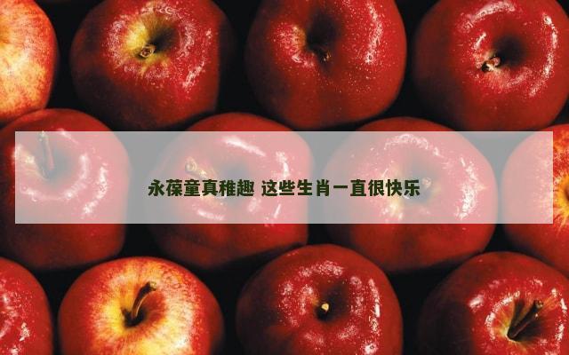 永葆童真稚趣 这些生肖一直很快乐